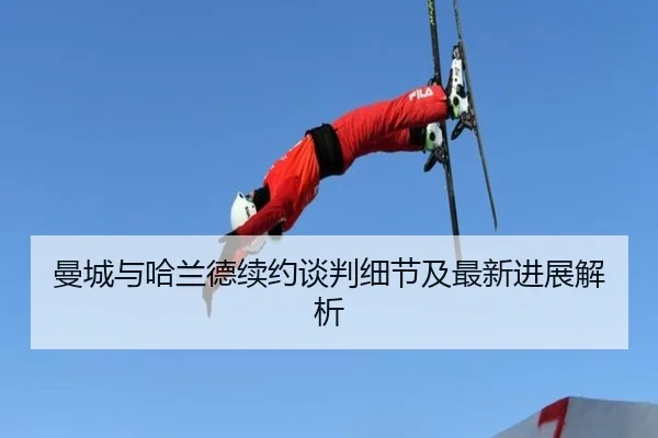 曼城与哈兰德续约谈判细节及最新进展解析